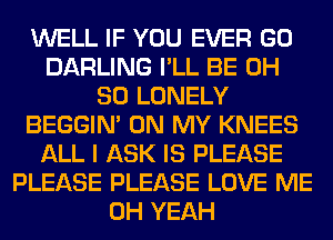 WELL IF YOU EVER GO
DARLING I'LL BE 0H
80 LONELY
BEGGIN' ON MY KNEES
ALL I ASK IS PLEASE
PLEASE PLEASE LOVE ME
OH YEAH