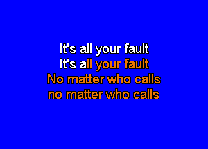 It's all your fault
It's all your fault

No matter who calls
no matter who calls
