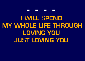 I WILL SPEND
MY WHOLE LIFE THROUGH
LOVING YOU
JUST LOVING YOU