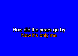 How did the years go by
Now it's only me