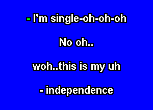 - Pm single-oh-oh-oh

No oh..

woh..this is my uh

- independence