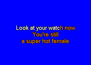 Look at your watch now

You're still
a super hot female