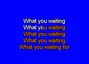 What you waiting
What you waiting

What you waiting
What you waiting
What you waiting for