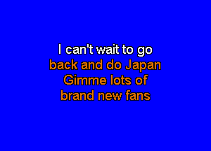 I can't wait to go
back and do Japan

Gimme lots of
brand new fans