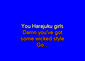 You Harajuku girls

Damn you've got
some wicked style
Go...