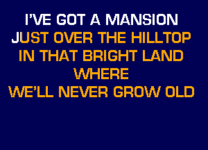 I'VE GOT A MANSION
JUST OVER THE HILLTOP
IN THAT BRIGHT LAND
WHERE
WE'LL NEVER GROW OLD