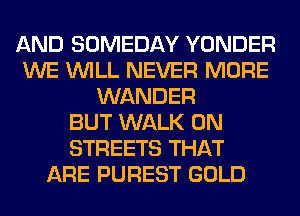 AND SOMEDAY YONDER
WE WILL NEVER MORE
WANDER
BUT WALK 0N
STREETS THAT
ARE PUREST GOLD