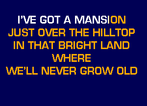 I'VE GOT A MANSION
JUST OVER THE HILLTOP
IN THAT BRIGHT LAND
WHERE
WE'LL NEVER GROW OLD