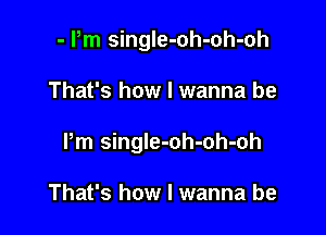 - Pm single-oh-oh-oh

That's how I wanna be

Pm single-oh-oh-oh

That's how I wanna be