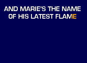 AND MARIE'S THE NAME
OF HIS LATEST FLAME