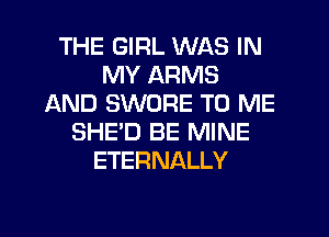 THE GIRL WAS IN
MY ARMS
AND SWORE TO ME
SHE'D BE MINE
ETERNALLY