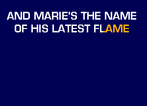 AND MARIE'S THE NAME
OF HIS LATEST FLAME