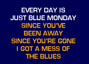 EVERY DAY IS
JUST BLUE MONDAY
SINCE YOU'VE
BEEN AWAY
SINCE YOU'RE GONE
I GOT A MESS OF
THE BLUES