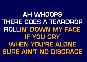 AH VVHOOPS
THERE GOES A TEARDROP
ROLLIN' DOWN MY FACE
IF YOU CRY
WHEN YOU'RE ALONE
SURE AIN'T N0 DISGRACE