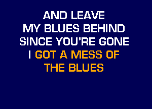 QND LEAVE
MY BLUES BEHIND
SINCE YOU'RE GONE
I GOT A MESS OF
THE BLUES