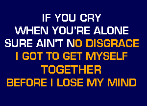 IF YOU CRY
WHEN YOU'RE ALONE
SURE AIN'T N0 DISGRACE
I GOT TO GET MYSELF

TOGETHER
BEFORE I LOSE MY MIND