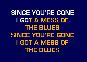 SINCE YOU'RE GONE
I GOT A MESS OF
THE BLUES
SINCE YOURE GONE
I GOT A MESS OF
THE BLUES