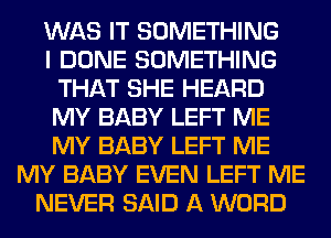 WAS IT SOMETHING
I DONE SOMETHING
THAT SHE HEARD
MY BABY LEFT ME
MY BABY LEFT ME
MY BABY EVEN LEFT ME
NEVER SAID A WORD