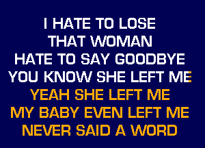 I HATE TO LOSE
THAT WOMAN
HATE TO SAY GOODBYE
YOU KNOW SHE LEFT ME
YEAH SHE LEFT ME
MY BABY EVEN LEFT ME
NEVER SAID A WORD