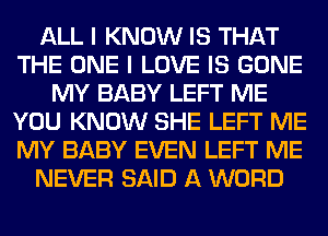 ALL I KNOW IS THAT
THE ONE I LOVE IS GONE
MY BABY LEFT ME
YOU KNOW SHE LEFT ME
MY BABY EVEN LEFT ME
NEVER SAID A WORD