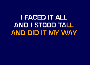 I FACED IT ALL
AND I STOOD TALL

AND DID IT MY WAY