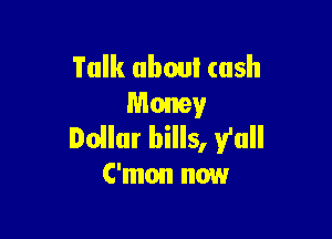 Talk about cash
Money

Doilur bills, y'all
C'mon now