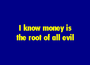 I know money is

the root of all evil