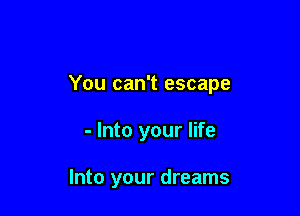 You can't escape

- Into your life

Into your dreams