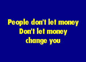People don't let money

Don't let money
change you