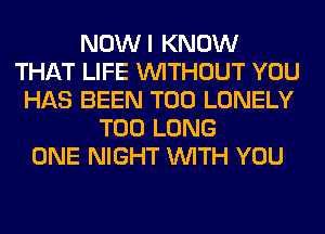 NOWI KNOW
THAT LIFE WITHOUT YOU
HAS BEEN T00 LONELY
T00 LONG
ONE NIGHT WITH YOU