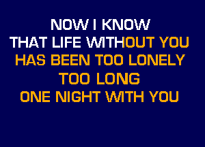 NOWI KNOW
THAT LIFE WITHOUT YOU
HAS BEEN T00 LONELY
T00 LONG
ONE NIGHT WITH YOU