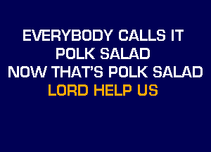 EVERYBODY CALLS IT
POLK SALAD
NOW THAT'S POLK SALAD
LORD HELP US