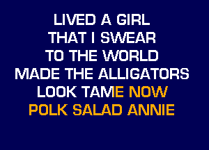 LIVED A GIRL
THAT I SWEAR
TO THE WORLD
MADE THE ALLIGATORS
LOOK TAME NOW
POLK SALAD ANNIE
