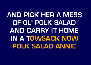 AND PICK HER A MESS
0F OL' POLK SALAD
AND CARRY IT HOME
IN A TOWSACK NOW
POLK SALAD ANNIE