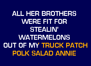 ALL HER BROTHERS
WERE FIT FOR
STEALIM
WATERMELONS
OUT OF MY TRUCK PATCH
POLK SALAD ANNIE