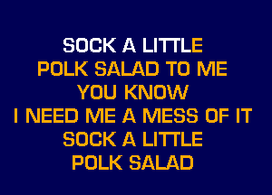 SUCK A LITTLE
POLK SALAD TO ME
YOU KNOW
I NEED ME A MESS OF IT
SUCK A LITTLE
POLK SALAD