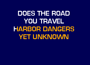 DOES THE ROAD
YOU TRAVEL
HARBOR DANGERS
YET UNKNOWN