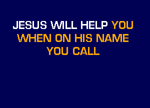 JESUS WILL HELP YOU
WHEN ON HIS NAME
YOU CALL