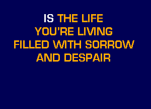 IS THE LIFE
YOU'RE LIVING
FILLED WTH BORROW

AND DESPAIR