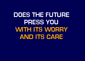 DOES THE FUTURE
PRESS YOU
WTH ITS WORRY
AND ITS CARE

g