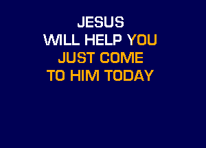 JESUS
WLL HELP YOU
JUST COME

TO HIM TODAY