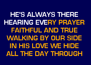 HE'S ALWAYS THERE
HEARING EVERY PRAYER
FAITHFUL AND TRUE
WALKING BY OUR SIDE
IN HIS LOVE WE HIDE
ALL THE DAY THROUGH