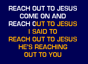 REACH OUT TO JESUS
COME ON AND
REACH OUT TO JESUS
I SAID TO
REACH OUT TO JESUS
HE'S REACHING
OUT TO YOU