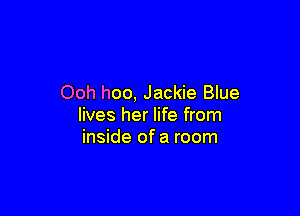 Ooh hoo, Jackie Blue

lives her life from
inside of a room
