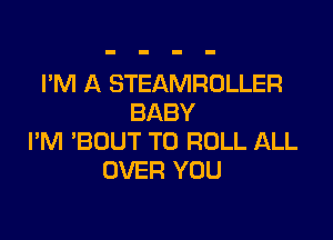 I'M A STEAMROLLER
BABY

I'M 'BDUT T0 ROLL ALL
OVER YOU