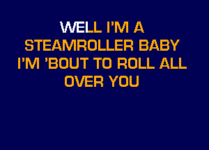 WELL I'M A
STEAMROLLER BABY
I'M 'BOUT T0 ROLL ALL
OVER YOU
