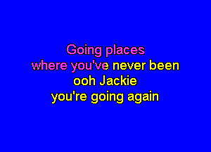 Going places
where you've never been

ooh Jackie
you're going again
