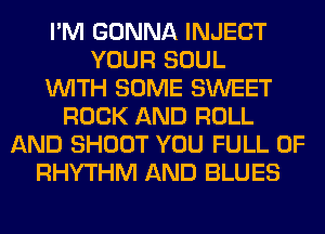 I'M GONNA INJECT
YOUR SOUL
WITH SOME SWEET
ROCK AND ROLL
AND SHOOT YOU FULL OF
RHYTHM AND BLUES