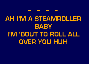 AH I'M A STEAMROLLER
BABY
I'M 'BOUT T0 ROLL ALL
OVER YOU HUH