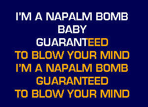 I'M A NAPALM BOMB
BABY
GUARANTEED
T0 BLOW YOUR MIND
I'M A NAPALM BOMB
GUARANTEED
T0 BLOW YOUR MIND